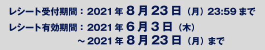 レシート受付期間：2021年8月23日（月）23:59まで／レシート有効期限：2021年6月3日（木）～2021年8月23日（月）まで