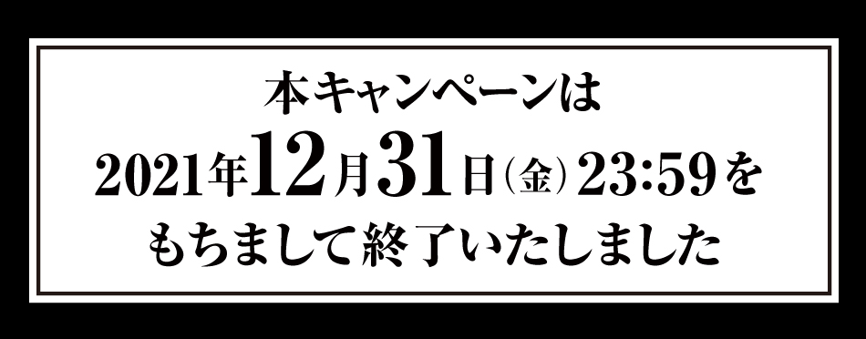 本キャンペーンは2021年12月31日（金）23:59を持ちまして終了いたしました